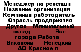 Менеджер на ресепшн › Название организации ­ Компания-работодатель › Отрасль предприятия ­ Другое › Минимальный оклад ­ 18 000 - Все города Работа » Вакансии   . Ненецкий АО,Красное п.